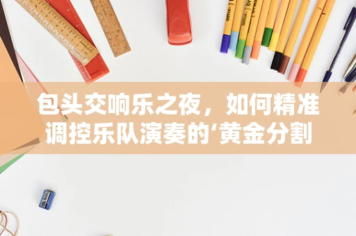 包头交响乐之夜，如何精准调控乐队演奏的‘黄金分割点’？