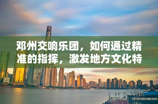 邓州交响乐团，如何通过精准的指挥，激发地方文化特色？