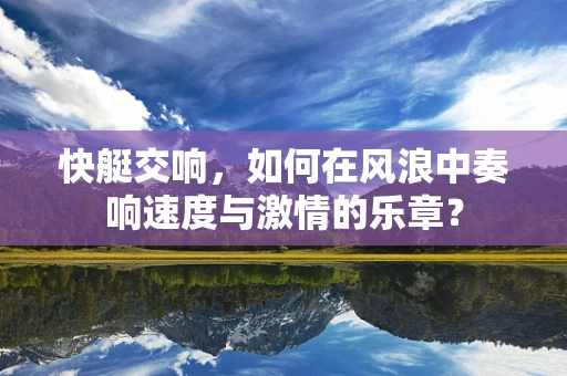 快艇交响，如何在风浪中奏响速度与激情的乐章？