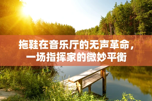 拖鞋在音乐厅的无声革命，一场指挥家的微妙平衡