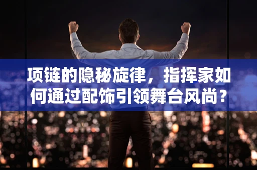 项链的隐秘旋律，指挥家如何通过配饰引领舞台风尚？