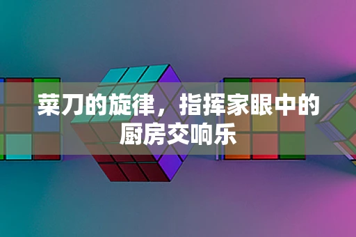 菜刀的旋律，指挥家眼中的厨房交响乐