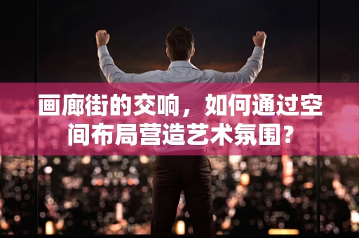 画廊街的交响，如何通过空间布局营造艺术氛围？