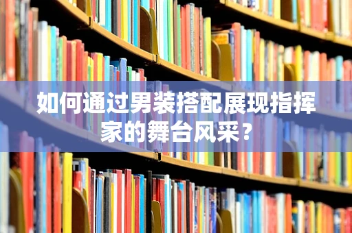 如何通过男装搭配展现指挥家的舞台风采？