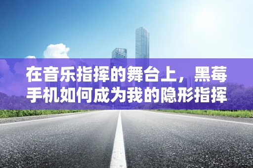 在音乐指挥的舞台上，黑莓手机如何成为我的隐形指挥棒？