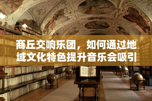 商丘交响乐团，如何通过地域文化特色提升音乐会吸引力？