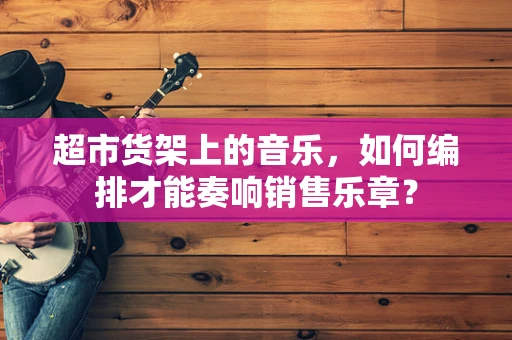 超市货架上的音乐，如何编排才能奏响销售乐章？