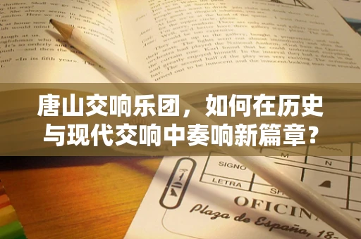 唐山交响乐团，如何在历史与现代交响中奏响新篇章？