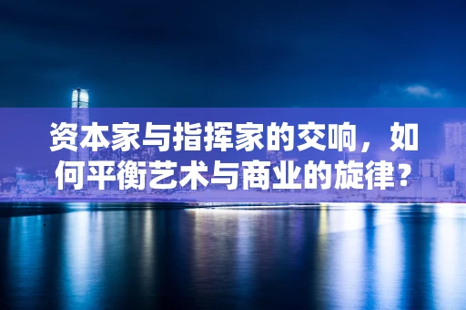 资本家与指挥家的交响，如何平衡艺术与商业的旋律？