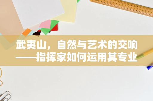 武夷山，自然与艺术的交响——指挥家如何运用其专业视角解读？
