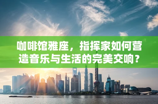咖啡馆雅座，指挥家如何营造音乐与生活的完美交响？