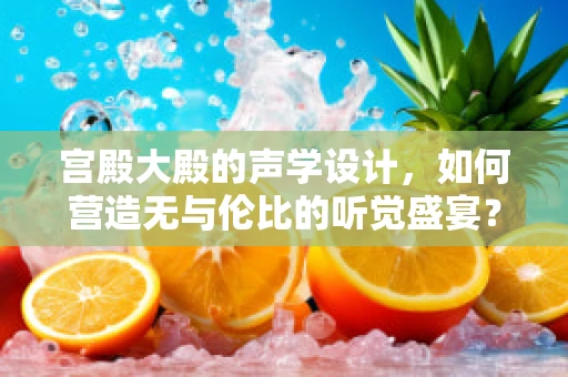 宫殿大殿的声学设计，如何营造无与伦比的听觉盛宴？