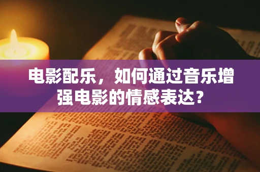 电影配乐，如何通过音乐增强电影的情感表达？