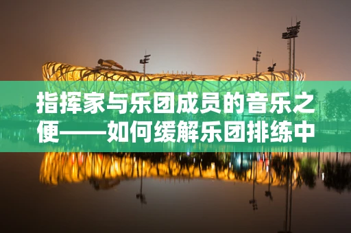 指挥家与乐团成员的音乐之便——如何缓解乐团排练中的便秘现象？