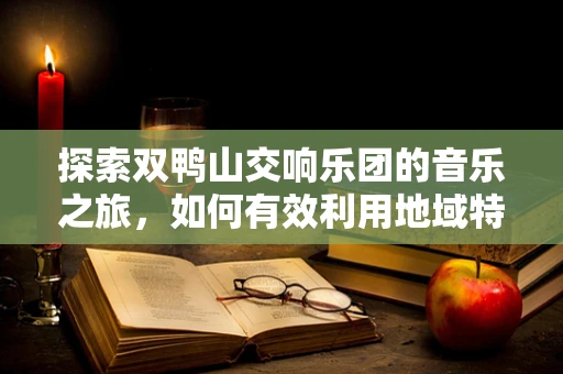 探索双鸭山交响乐团的音乐之旅，如何有效利用地域特色进行音乐创作？