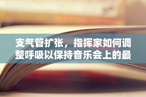支气管扩张，指挥家如何调整呼吸以保持音乐会上的最佳状态？