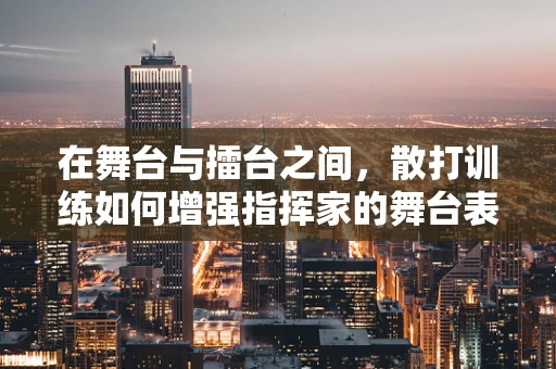 在舞台与擂台之间，散打训练如何增强指挥家的舞台表现力？