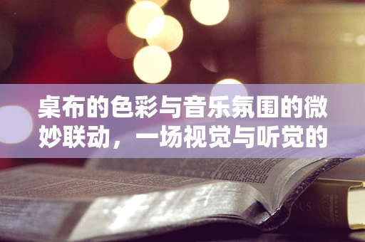 桌布的色彩与音乐氛围的微妙联动，一场视觉与听觉的交响