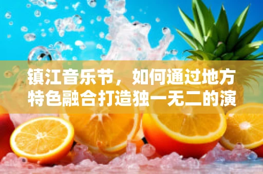 镇江音乐节，如何通过地方特色融合打造独一无二的演出体验？