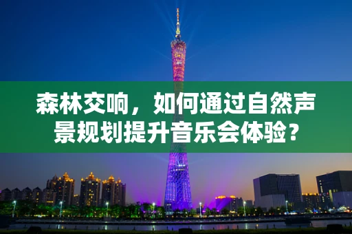森林交响，如何通过自然声景规划提升音乐会体验？