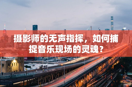 摄影师的无声指挥，如何捕捉音乐现场的灵魂？