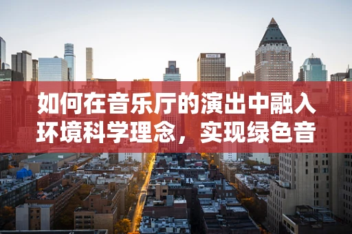 如何在音乐厅的演出中融入环境科学理念，实现绿色音乐会？