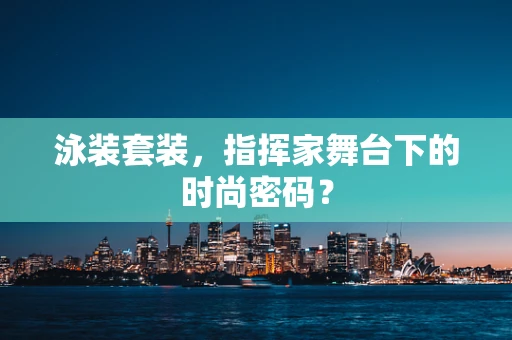 泳装套装，指挥家舞台下的时尚密码？