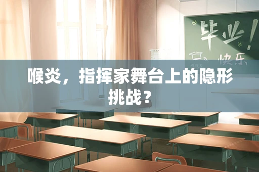 喉炎，指挥家舞台上的隐形挑战？