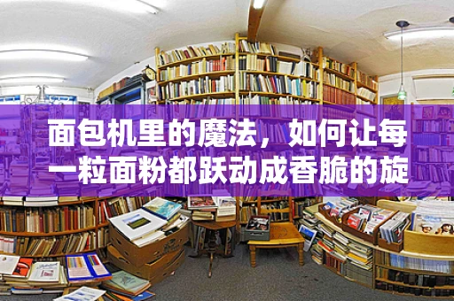 面包机里的魔法，如何让每一粒面粉都跃动成香脆的旋律？