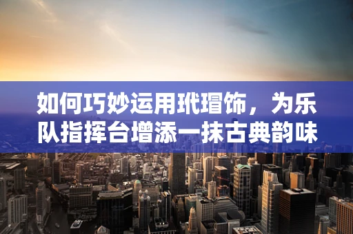 如何巧妙运用玳瑁饰，为乐队指挥台增添一抹古典韵味？