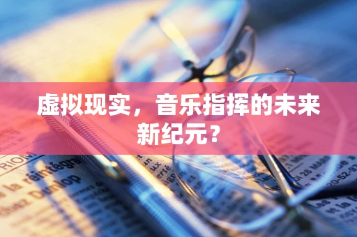 虚拟现实，音乐指挥的未来新纪元？
