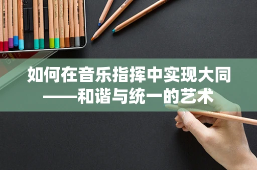如何在音乐指挥中实现大同——和谐与统一的艺术