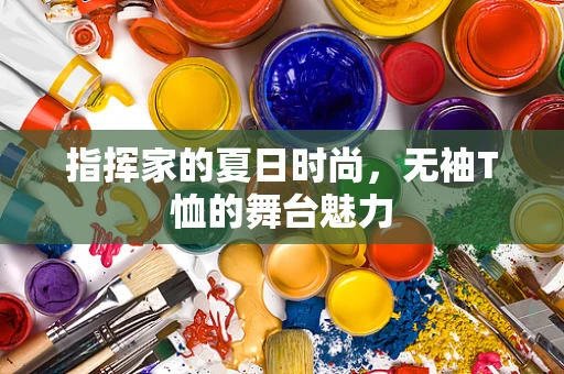 指挥家的夏日时尚，无袖T恤的舞台魅力