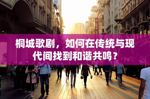 桐城歌剧，如何在传统与现代间找到和谐共鸣？