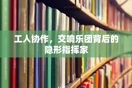 工人协作，交响乐团背后的隐形指挥家