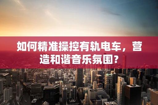 如何精准操控有轨电车，营造和谐音乐氛围？
