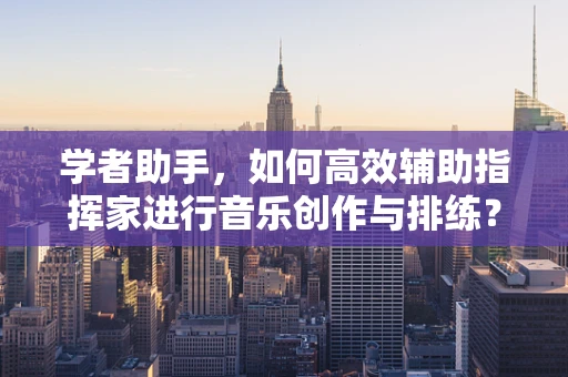 学者助手，如何高效辅助指挥家进行音乐创作与排练？