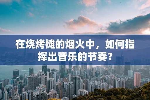 在烧烤摊的烟火中，如何指挥出音乐的节奏？