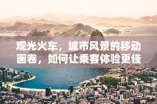 观光火车，城市风景的移动画卷，如何让乘客体验更佳？