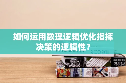 如何运用数理逻辑优化指挥决策的逻辑性？