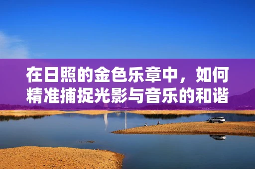 在日照的金色乐章中，如何精准捕捉光影与音乐的和谐？