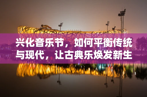 兴化音乐节，如何平衡传统与现代，让古典乐焕发新生？