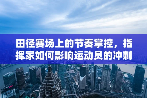 田径赛场上的节奏掌控，指挥家如何影响运动员的冲刺？