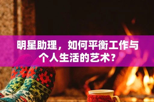 明星助理，如何平衡工作与个人生活的艺术？