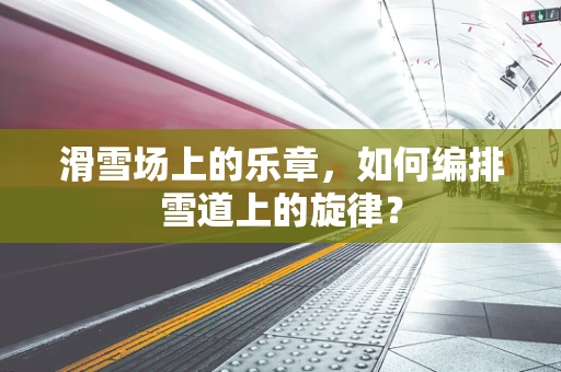 滑雪场上的乐章，如何编排雪道上的旋律？