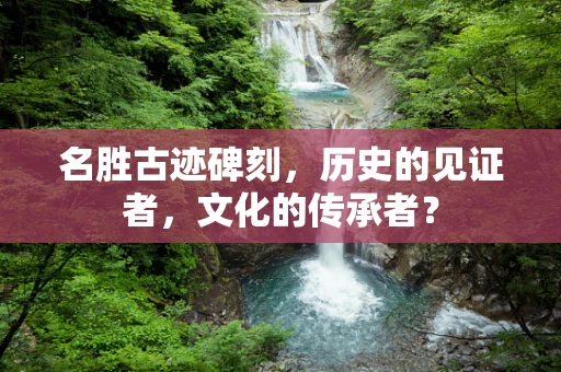 名胜古迹碑刻，历史的见证者，文化的传承者？