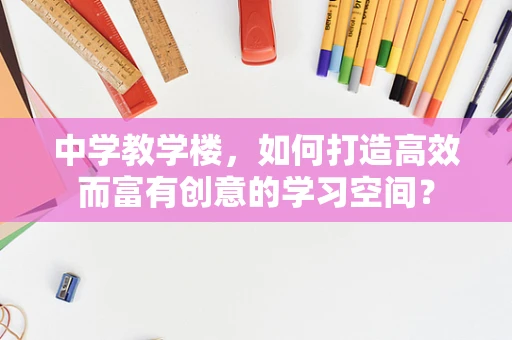 中学教学楼，如何打造高效而富有创意的学习空间？