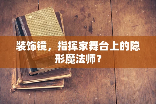 装饰镜，指挥家舞台上的隐形魔法师？