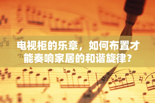 电视柜的乐章，如何布置才能奏响家居的和谐旋律？