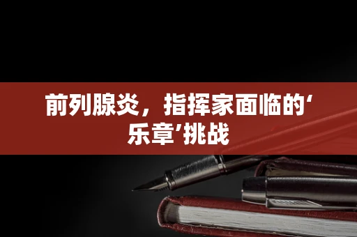 前列腺炎，指挥家面临的‘乐章’挑战